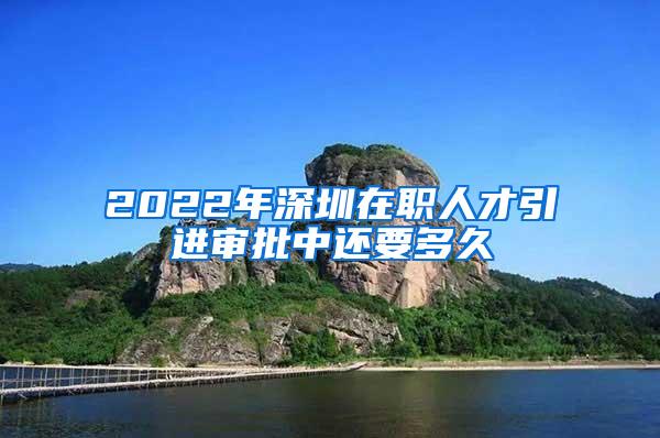 2022年深圳在职人才引进审批中还要多久