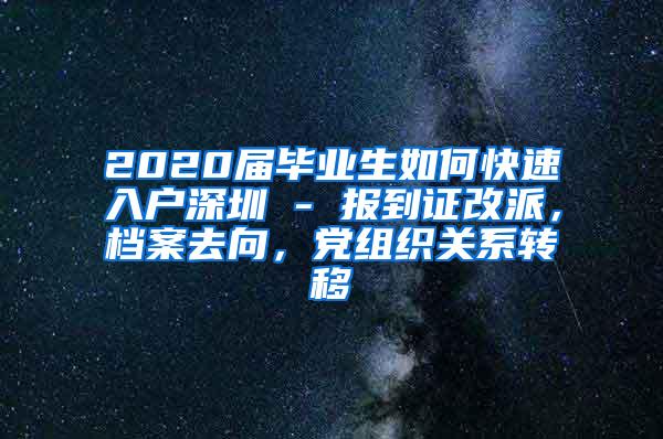 2020届毕业生如何快速入户深圳 - 报到证改派，档案去向，党组织关系转移