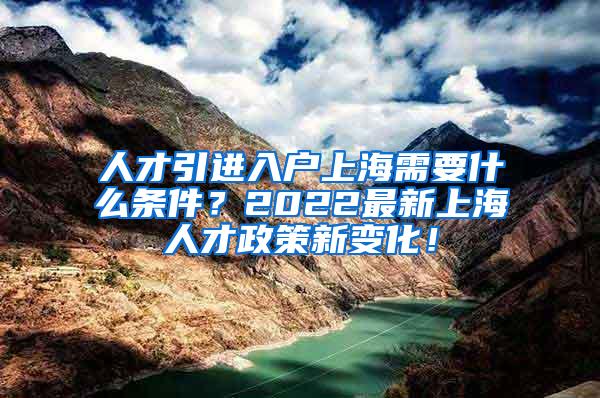 人才引进入户上海需要什么条件？2022最新上海人才政策新变化！