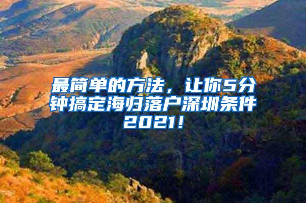 最简单的方法，让你5分钟搞定海归落户深圳条件2021！