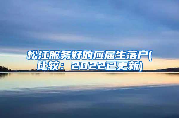 松江服务好的应届生落户(比较：2022已更新)