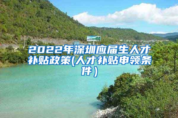 2022年深圳应届生人才补贴政策(人才补贴申领条件）