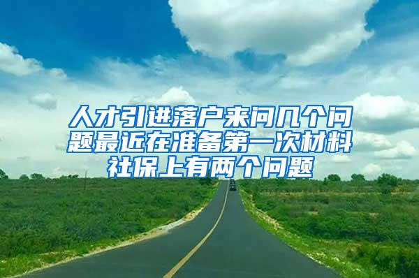 人才引进落户来问几个问题最近在准备第一次材料社保上有两个问题