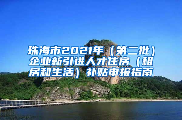 珠海市2021年（第二批）企业新引进人才住房（租房和生活）补贴申报指南