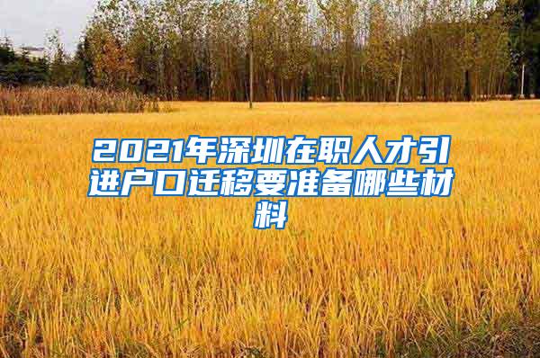 2021年深圳在职人才引进户口迁移要准备哪些材料