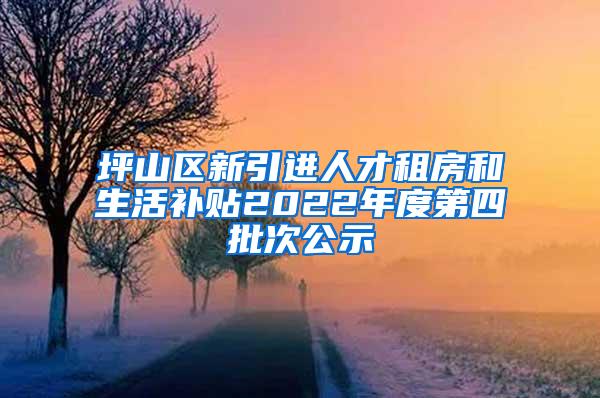 坪山区新引进人才租房和生活补贴2022年度第四批次公示