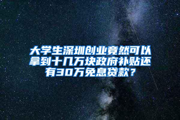 大学生深圳创业竟然可以拿到十几万块政府补贴还有30万免息贷款？