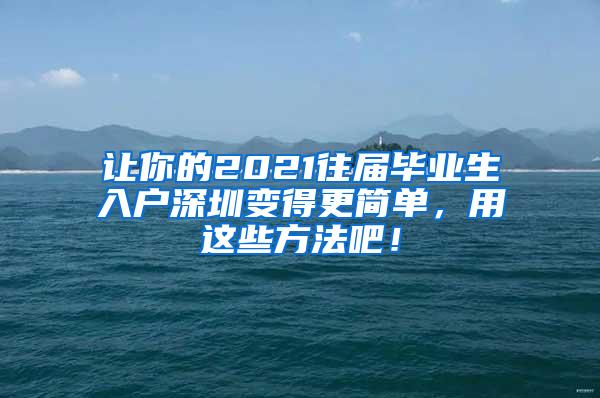 让你的2021往届毕业生入户深圳变得更简单，用这些方法吧！