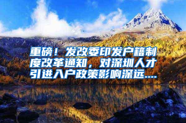 重磅！发改委印发户籍制度改革通知，对深圳人才引进入户政策影响深远....