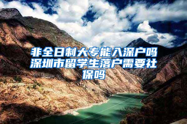 非全日制大专能入深户吗深圳市留学生落户需要社保吗