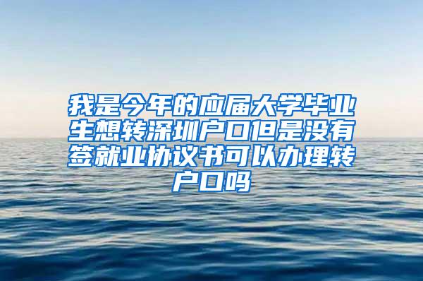 我是今年的应届大学毕业生想转深圳户口但是没有签就业协议书可以办理转户口吗