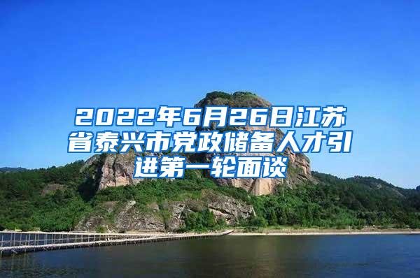 2022年6月26日江苏省泰兴市党政储备人才引进第一轮面谈