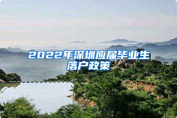 2022年深圳应届毕业生落户政策