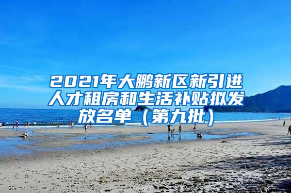 2021年大鹏新区新引进人才租房和生活补贴拟发放名单（第九批）