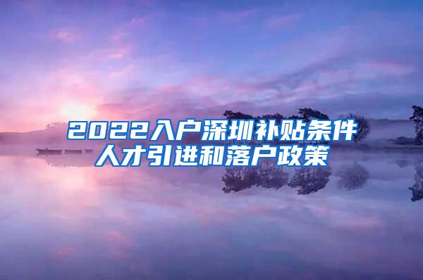 2022入户深圳补贴条件人才引进和落户政策