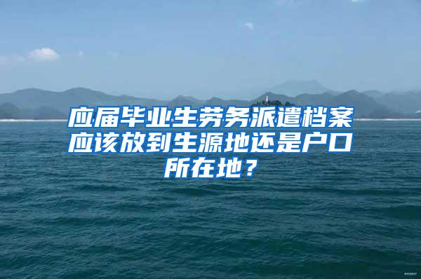 应届毕业生劳务派遣档案应该放到生源地还是户口所在地？