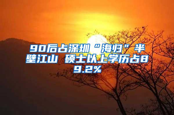 90后占深圳“海归”半壁江山 硕士以上学历占89.2%