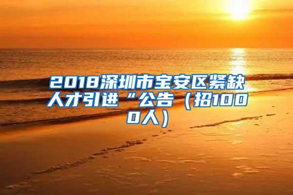 2018深圳市宝安区紧缺人才引进“公告（招1000人）