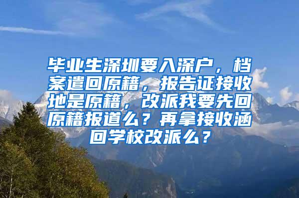 毕业生深圳要入深户，档案遣回原籍，报告证接收地是原籍，改派我要先回原籍报道么？再拿接收涵回学校改派么？