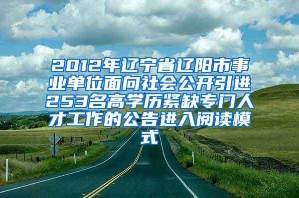 2012年辽宁省辽阳市事业单位面向社会公开引进253名高学历紧缺专门人才工作的公告进入阅读模式