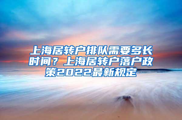 上海居转户排队需要多长时间？上海居转户落户政策2022最新规定