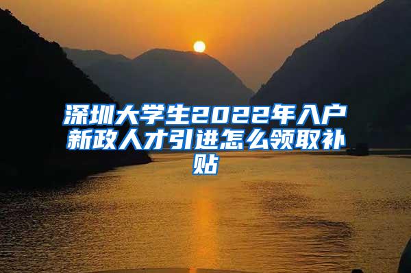 深圳大学生2022年入户新政人才引进怎么领取补贴