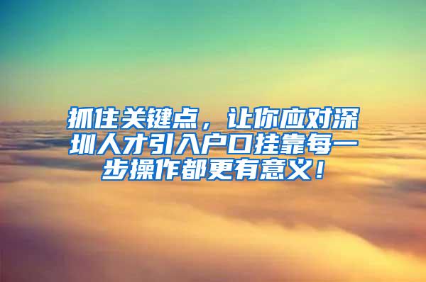 抓住关键点，让你应对深圳人才引入户口挂靠每一步操作都更有意义！