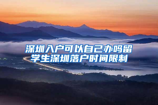 深圳入户可以自己办吗留学生深圳落户时间限制