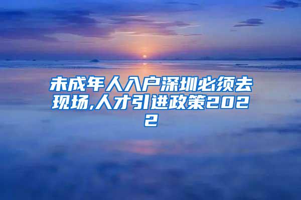 未成年人入户深圳必须去现场,人才引进政策2022