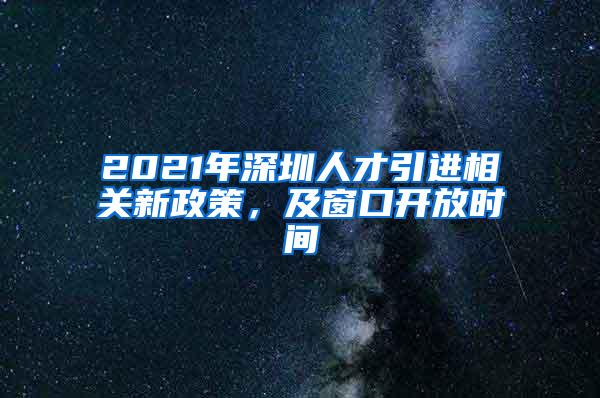 2021年深圳人才引进相关新政策，及窗口开放时间