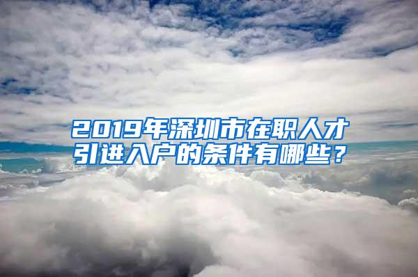 2019年深圳市在职人才引进入户的条件有哪些？