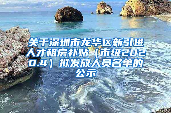 关于深圳市龙华区新引进人才租房补贴（市级2020.4）拟发放人员名单的公示