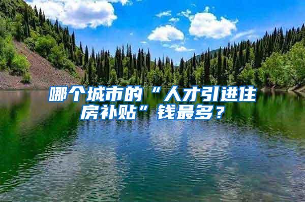 哪个城市的“人才引进住房补贴”钱最多？