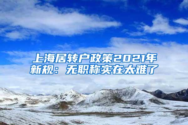 上海居转户政策2021年新规：无职称实在太难了