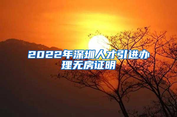 2022年深圳人才引进办理无房证明