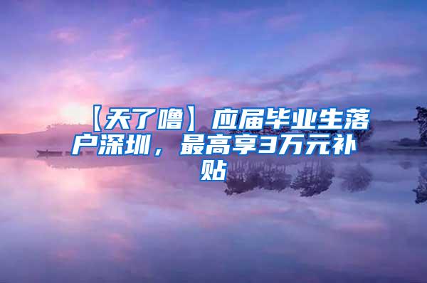 【天了噜】应届毕业生落户深圳，最高享3万元补贴