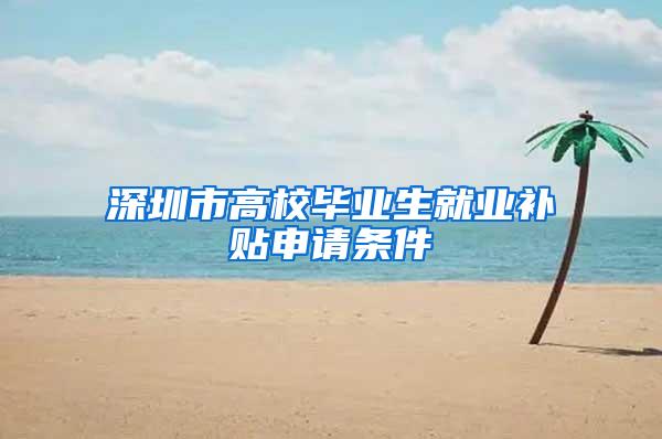 深圳市高校毕业生就业补贴申请条件
