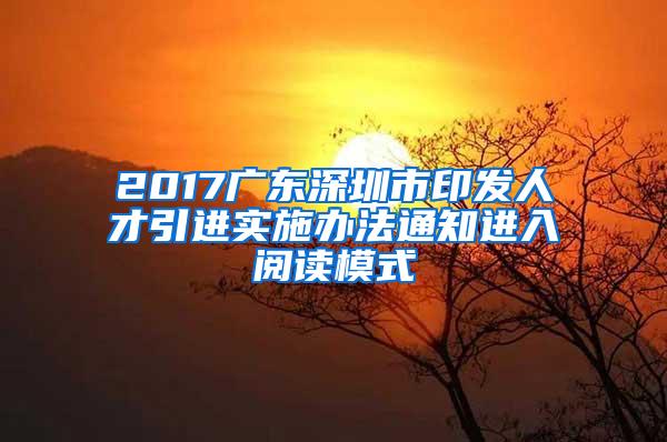 2017广东深圳市印发人才引进实施办法通知进入阅读模式