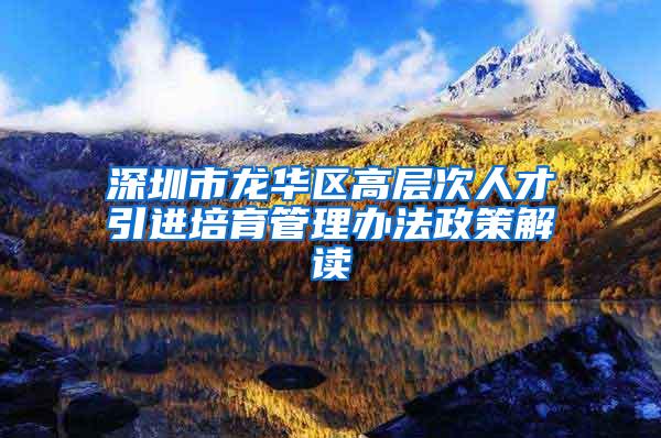 深圳市龙华区高层次人才引进培育管理办法政策解读