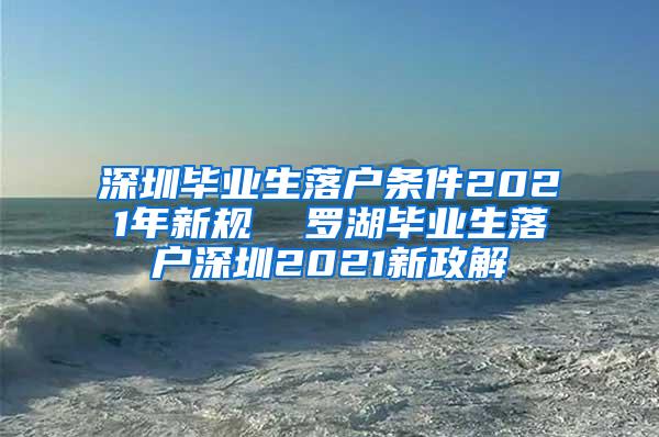 深圳毕业生落户条件2021年新规  罗湖毕业生落户深圳2021新政解