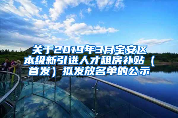 关于2019年3月宝安区本级新引进人才租房补贴（首发）拟发放名单的公示