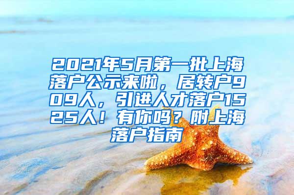 2021年5月第一批上海落户公示来啦，居转户909人，引进人才落户1525人！有你吗？附上海落户指南