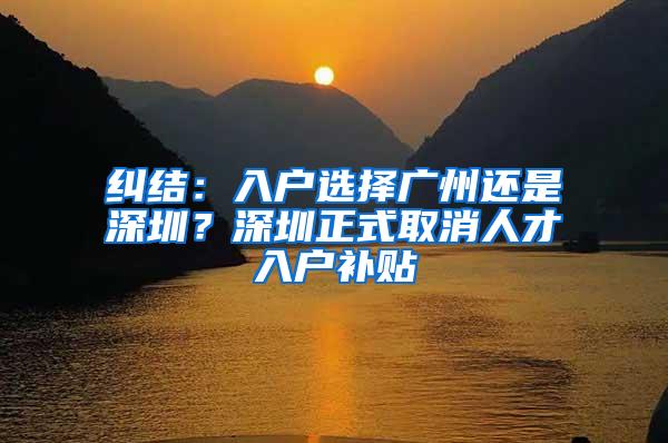 纠结：入户选择广州还是深圳？深圳正式取消人才入户补贴