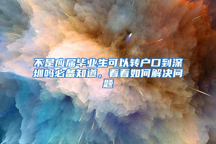 不是应届毕业生可以转户口到深圳吗必备知道，看看如何解决问题