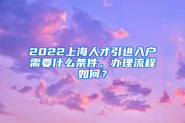 2022上海人才引进入户需要什么条件，办理流程如何？