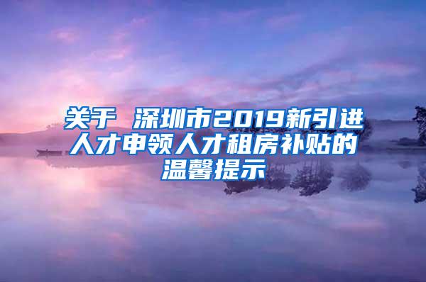 关于 深圳市2019新引进人才申领人才租房补贴的温馨提示