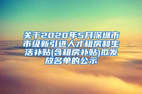 关于2020年5月深圳市市级新引进人才租房和生活补贴(含租房补贴)拟发放名单的公示