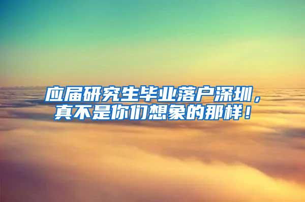 应届研究生毕业落户深圳，真不是你们想象的那样！