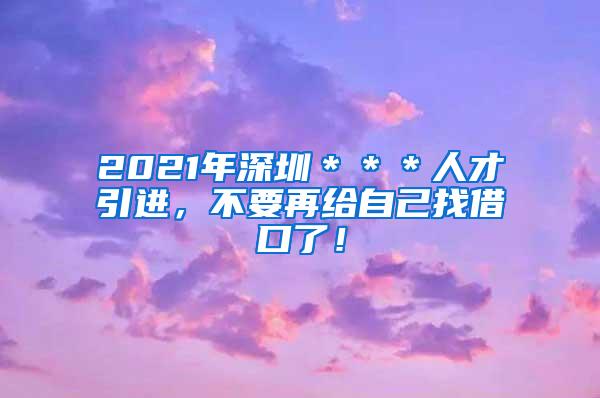 2021年深圳＊＊＊人才引进，不要再给自己找借口了！