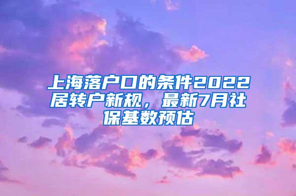 上海落户口的条件2022居转户新规，最新7月社保基数预估